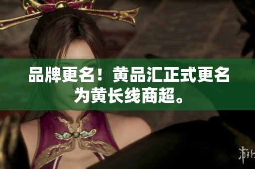 品牌更名！黄品汇正式更名为黄长线商超。