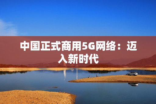 中国正式商用5G网络：迈入新时代