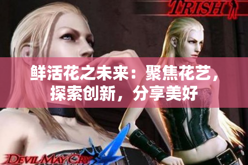 鲜活花之未来：聚焦花艺，探索创新，分享美好