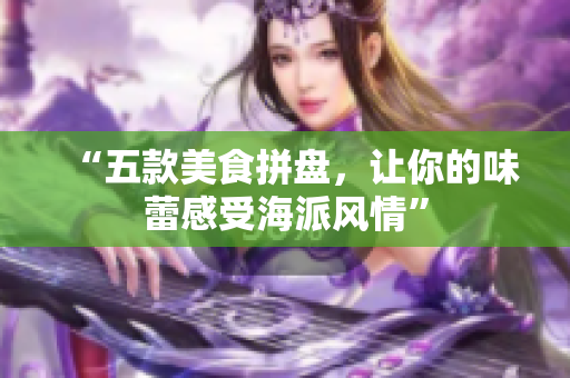 “五款美食拼盘，让你的味蕾感受海派风情”