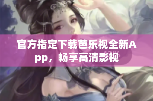 官方指定下载芭乐视全新App，畅享高清影视