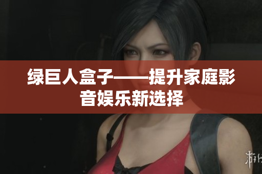 绿巨人盒子——提升家庭影音娱乐新选择