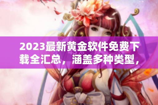 2023最新黄金软件免费下载全汇总，涵盖多种类型，福利不止！