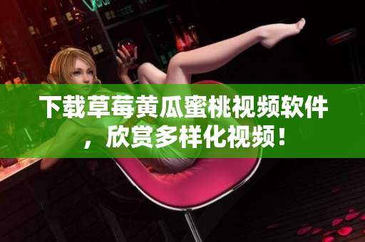 下载草莓黄瓜蜜桃视频软件，欣赏多样化视频！