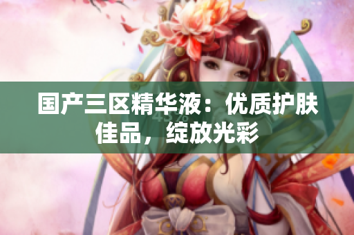 国产三区精华液：优质护肤佳品，绽放光彩