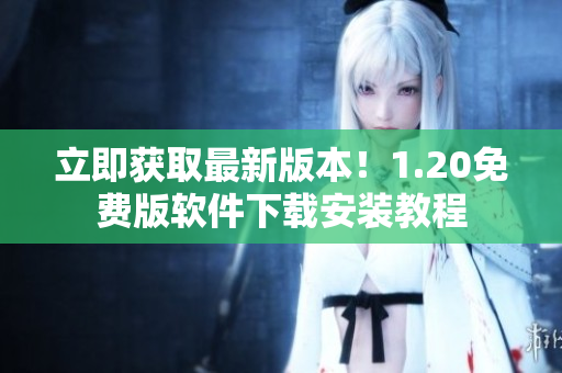 立即获取最新版本！1.20免费版软件下载安装教程