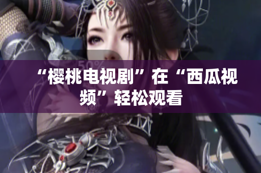“樱桃电视剧”在“西瓜视频”轻松观看