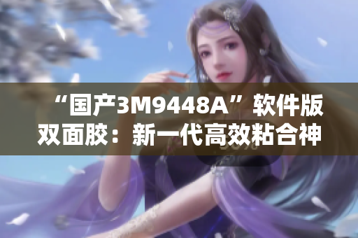 “国产3M9448A”软件版双面胶：新一代高效粘合神器