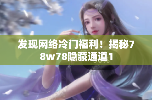 发现网络冷门福利！揭秘78w78隐藏通道1