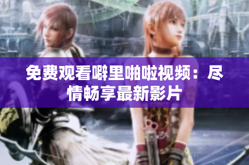 免费观看噼里啪啦视频：尽情畅享最新影片