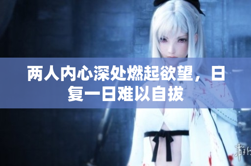 两人内心深处燃起欲望，日复一日难以自拔