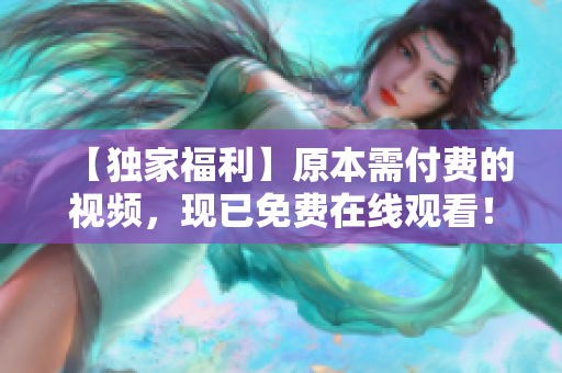 【独家福利】原本需付费的视频，现已免费在线观看！不容错过！