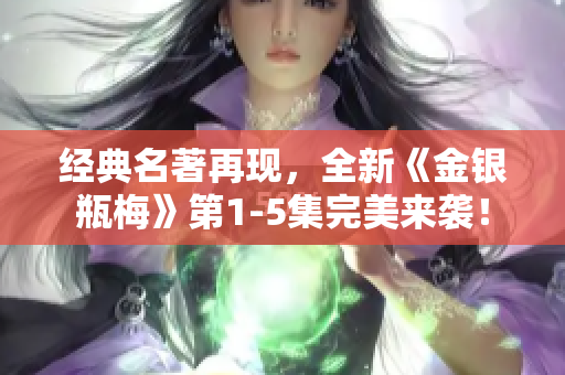 经典名著再现，全新《金银瓶梅》第1-5集完美来袭！