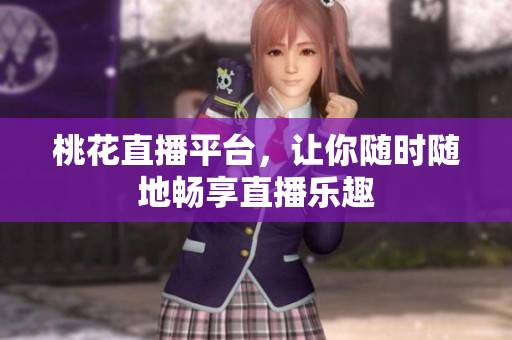 桃花直播平台，让你随时随地畅享直播乐趣