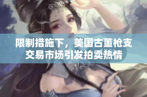 限制措施下，美国古董枪支交易市场引发拍卖热情