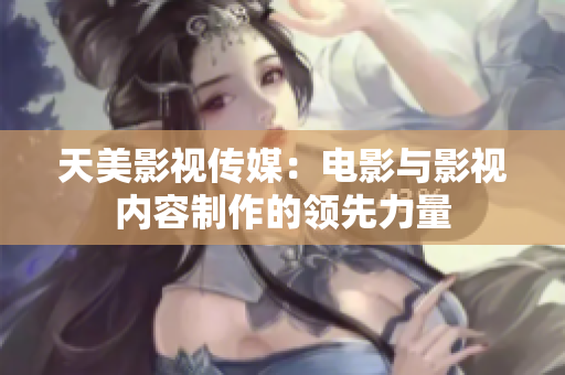 天美影视传媒：电影与影视内容制作的领先力量