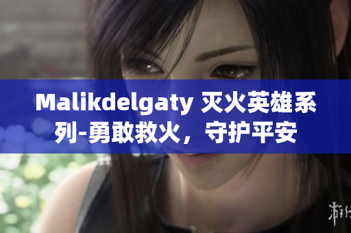 Malikdelgaty 灭火英雄系列-勇敢救火，守护平安