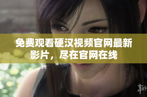 免费观看硬汉视频官网最新影片，尽在官网在线