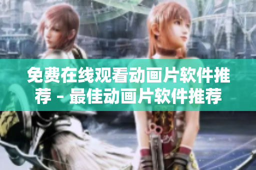 免费在线观看动画片软件推荐 – 最佳动画片软件推荐