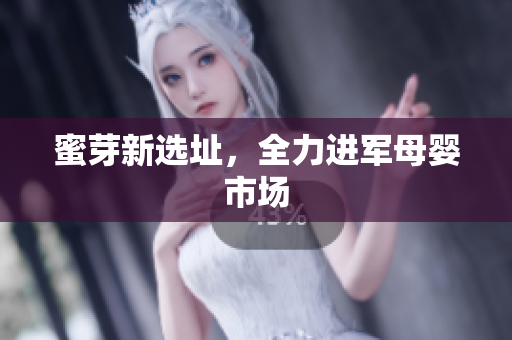蜜芽新选址，全力进军母婴市场