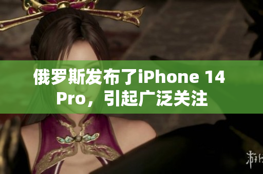 俄罗斯发布了iPhone 14 Pro，引起广泛关注