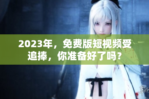 2023年，免费版短视频受追捧，你准备好了吗？
