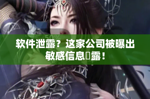 软件泄露？这家公司被曝出敏感信息洩露！