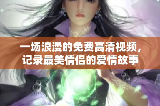 一场浪漫的免费高清视频，记录最美情侣的爱情故事