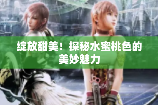 绽放甜美！探秘水蜜桃色的美妙魅力