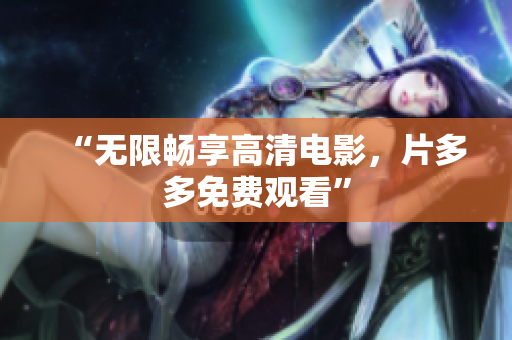 “无限畅享高清电影，片多多免费观看”