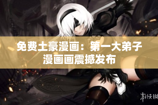 免费土豪漫画：第一大弟子漫画画震撼发布