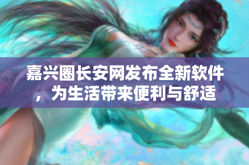 嘉兴圈长安网发布全新软件，为生活带来便利与舒适