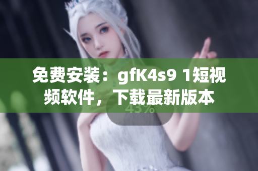 免费安装：gfK4s9 1短视频软件，下载最新版本