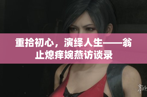 重拾初心，演绎人生——翁止熄痒婉燕访谈录