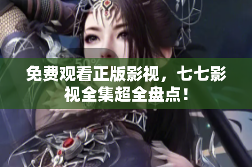 免费观看正版影视，七七影视全集超全盘点！