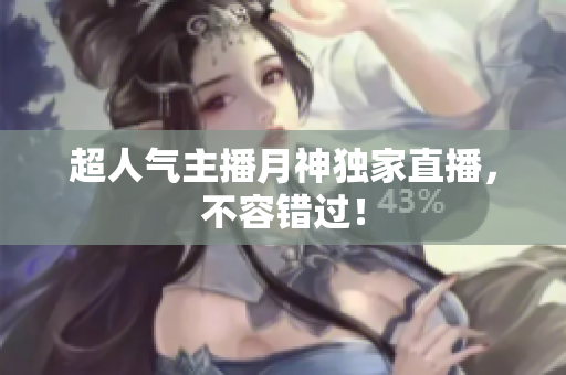 超人气主播月神独家直播，不容错过！