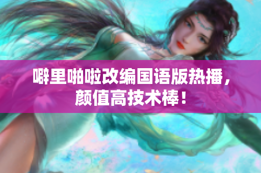 噼里啪啦改编国语版热播，颜值高技术棒！