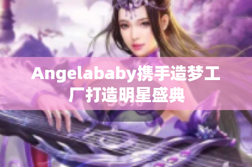 Angelababy携手造梦工厂打造明星盛典