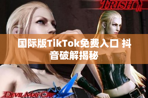 国际版TikTok免费入口 抖音破解揭秘