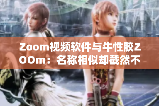 Zoom视频软件与牛性胶ZOOm：名称相似却截然不同