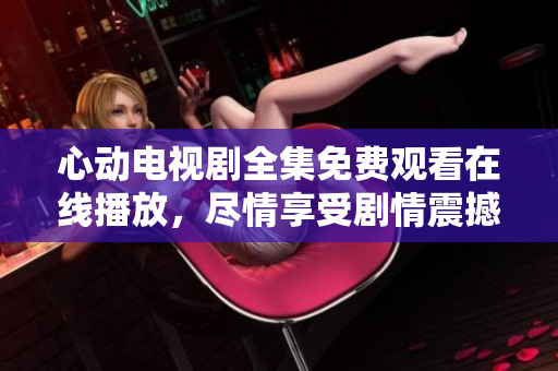 心动电视剧全集免费观看在线播放，尽情享受剧情震撼！