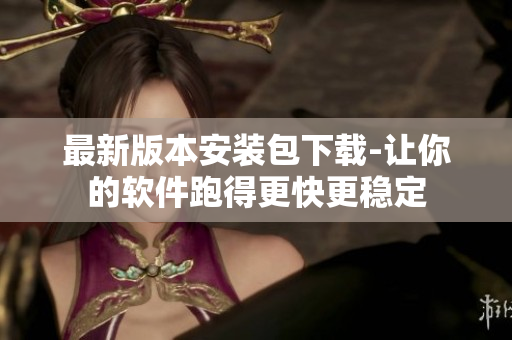 最新版本安装包下载-让你的软件跑得更快更稳定