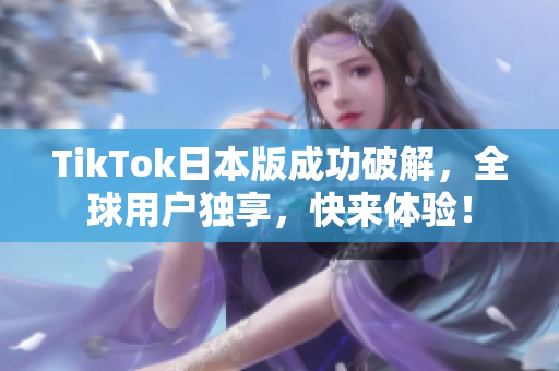 TikTok日本版成功破解，全球用户独享，快来体验！