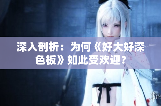 深入剖析：为何《好大好深色板》如此受欢迎？