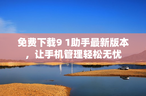 免费下载9 1助手最新版本，让手机管理轻松无忧