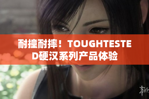 耐撞耐摔！TOUGHTESTED硬汉系列产品体验