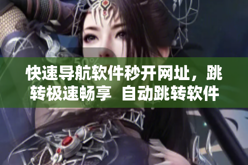 快速导航软件秒开网址，跳转极速畅享  自动跳转软件