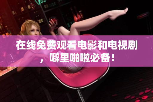 在线免费观看电影和电视剧，噼里啪啦必备！