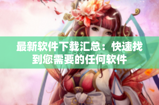 最新软件下载汇总：快速找到您需要的任何软件
