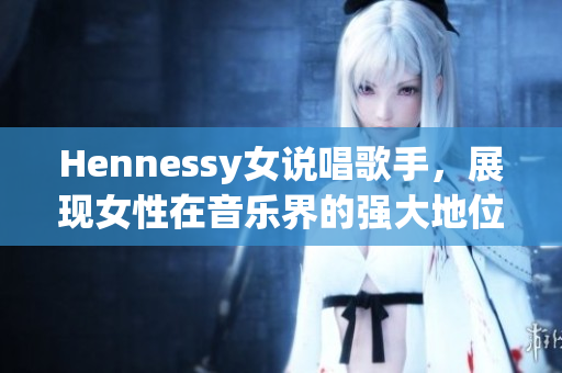 Hennessy女说唱歌手，展现女性在音乐界的强大地位